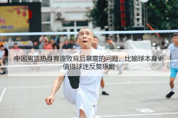 中国男篮热身赛连败背后暴露的问题，比输球本身更值得球迷反复琢磨